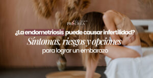 ¿La endometriosis puede causar infertilidad? Síntomas, riesgos y opciones para lograr un embarazo